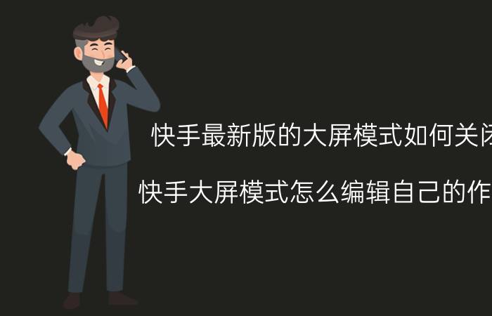 快手最新版的大屏模式如何关闭 快手大屏模式怎么编辑自己的作品？